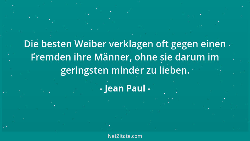 Jean Paul - Die besten Weiber verklagen oft gegen einen Fremden ihre Männer, ohne sie darum im geringsten minder zu lieben....