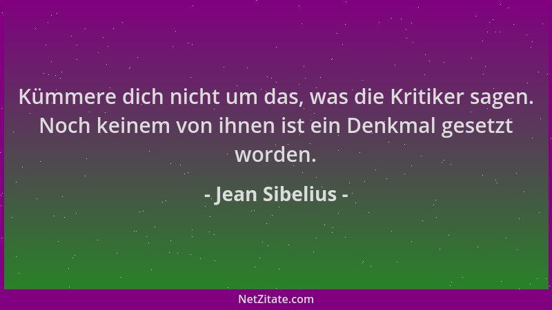 Jean Sibelius - Kümmere dich nicht um das, was die Kritiker sagen. Noch keinem von ihnen ist ein Denkmal gesetzt worden....