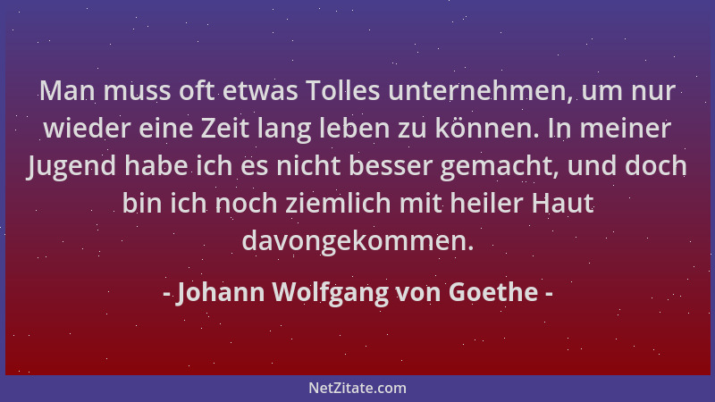 Johann Wolfgang von Goethe - Man muss oft etwas Tolles unternehmen, um nur wieder eine Zeit lang leben zu können. In meiner...