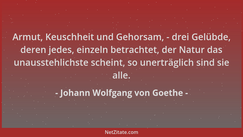Johann Wolfgang von Goethe - Armut, Keuschheit und Gehorsam, - drei Gelübde, deren jedes, einzeln betrachtet, der Natur das...