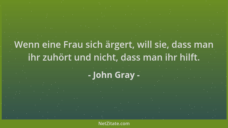 John Gray - Wenn eine Frau sich ärgert, will sie, dass man ihr zuhört und nicht, dass man ihr hilft....