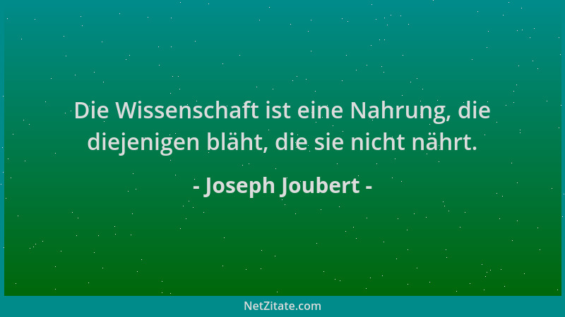 Joseph Joubert - Die Wissenschaft ist eine Nahrung, die diejenigen bläht, die sie nicht nährt....
