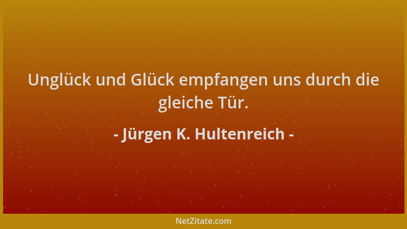 Jürgen K. Hultenreich - Unglück und Glück empfangen uns durch die gleiche Tür....