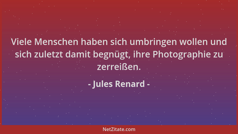 Jules Renard - Viele Menschen haben sich umbringen wollen und sich zuletzt damit begnügt, ihre Photographie zu zerreißen....