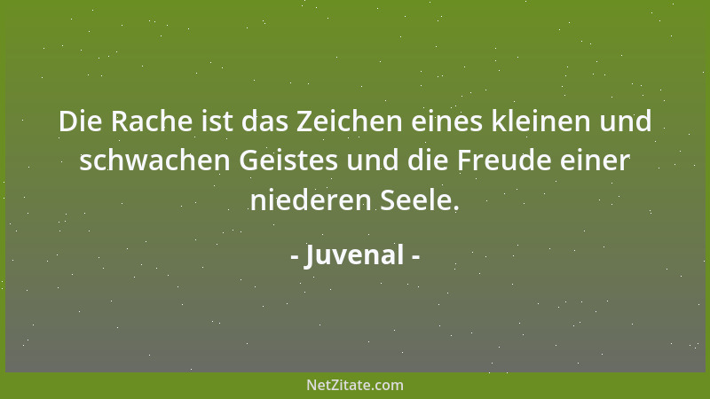Juvenal - Die Rache ist das Zeichen eines kleinen und schwachen Geistes und die Freude einer niederen Seele....