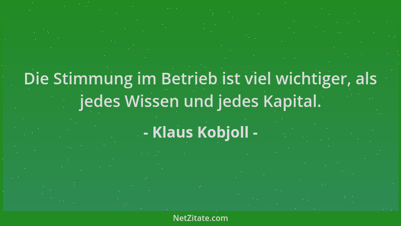 Klaus Kobjoll - Die Stimmung im Betrieb ist viel wichtiger, als jedes Wissen und jedes Kapital....