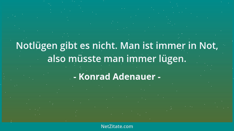 Konrad Adenauer - Notlügen gibt es nicht. Man ist immer in Not, also müsste man immer lügen....