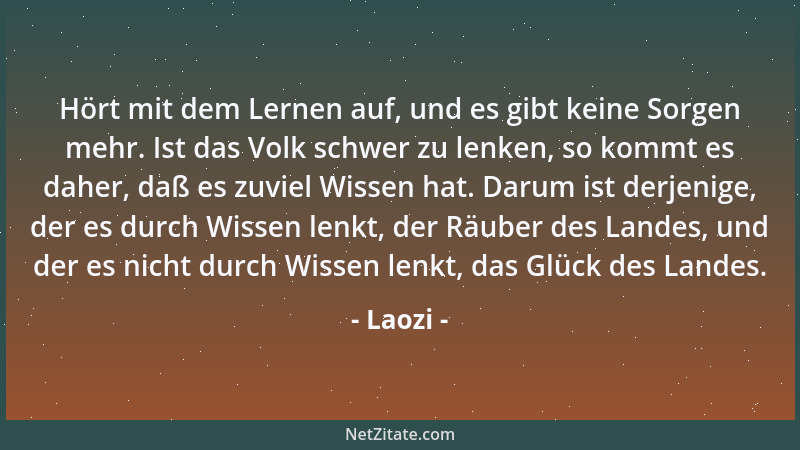 Laozi - Hört mit dem Lernen auf, und es gibt keine Sorgen mehr. Ist das Volk schwer zu lenken, so kommt es daher, daß es zu...