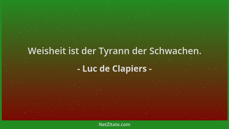Luc de Clapiers - Weisheit ist der Tyrann der Schwachen....