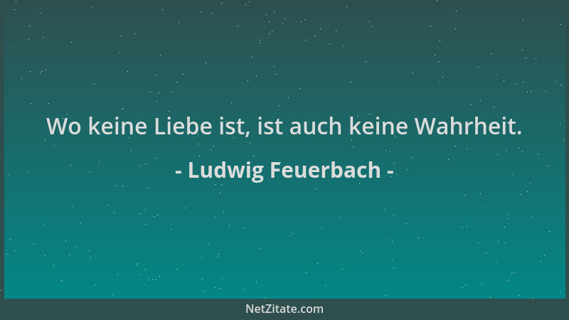 Ludwig Feuerbach - Wo keine Liebe ist, ist auch keine Wahrheit....