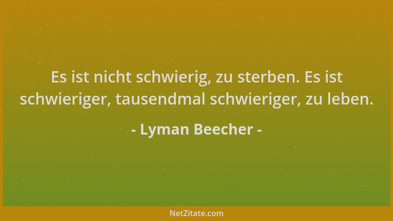 Lyman Beecher - Es ist nicht schwierig, zu sterben. Es ist schwieriger, tausendmal schwieriger, zu leben....