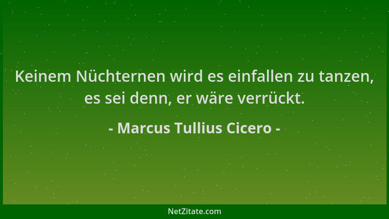 Marcus Tullius Cicero - Keinem Nüchternen wird es einfallen zu tanzen, es sei denn, er wäre verrückt....