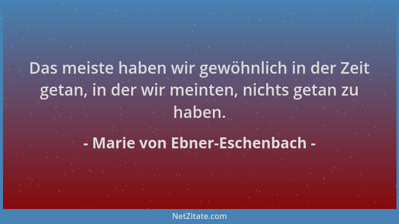Marie von Ebner-Eschenbach - Das meiste haben wir gewöhnlich in der Zeit getan, in der wir meinten, nichts getan zu haben....