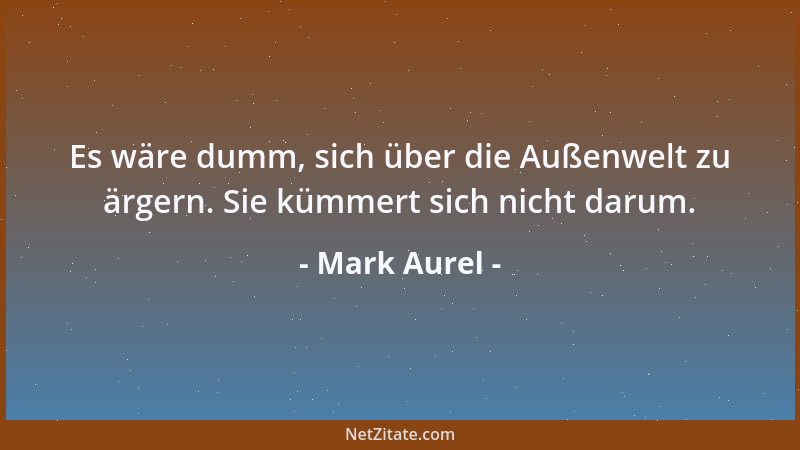 Mark Aurel - Es wäre dumm, sich über die Außenwelt zu ärgern. Sie kümmert sich nicht darum....