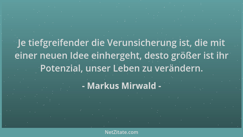 Markus Mirwald - Je tiefgreifender die Verunsicherung ist, die mit einer neuen Idee einhergeht, desto größer ist ihr Potenz...