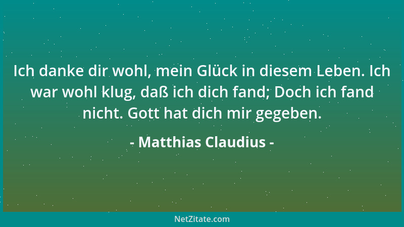 Matthias Claudius - Ich danke dir wohl, mein Glück in diesem Leben. Ich war wohl klug, daß ich dich fand; Doch ich fand nic...
