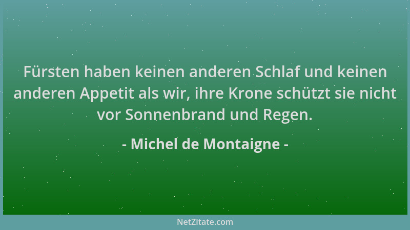 Michel de Montaigne - Fürsten haben keinen anderen Schlaf und keinen anderen Appetit als wir, ihre Krone schützt sie nicht...