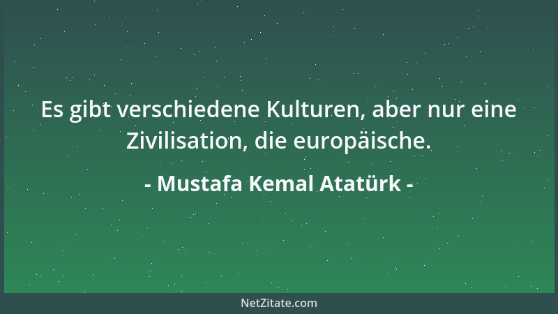 Mustafa Kemal Atatürk - Es gibt verschiedene Kulturen, aber nur eine Zivilisation, die europäische....