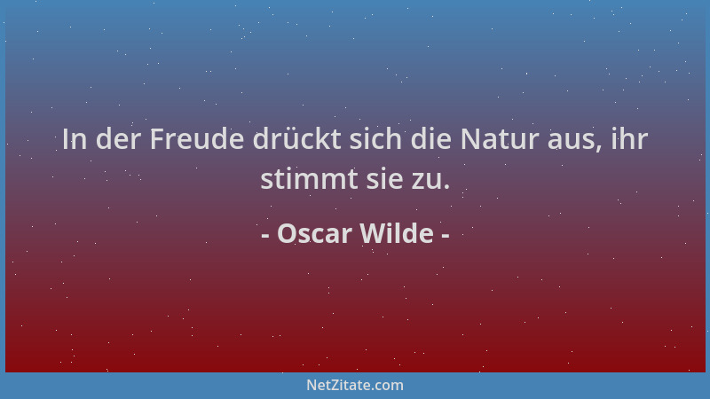 Oscar Wilde - In der Freude drückt sich die Natur aus, ihr stimmt sie zu....