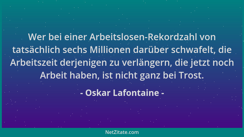 Oskar Lafontaine - Wer bei einer Arbeitslosen-Rekordzahl von tatsächlich sechs Millionen darüber schwafelt, die Arbeitszeit...