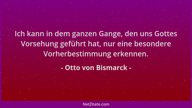 Otto von Bismarck - Ich kann in dem ganzen Gange, den uns Gottes Vorsehung geführt hat, nur eine besondere Vorherbestimmung...