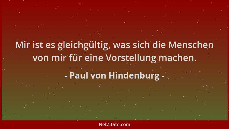Paul von Hindenburg - Mir ist es gleichgültig, was sich die Menschen von mir für eine Vorstellung machen....