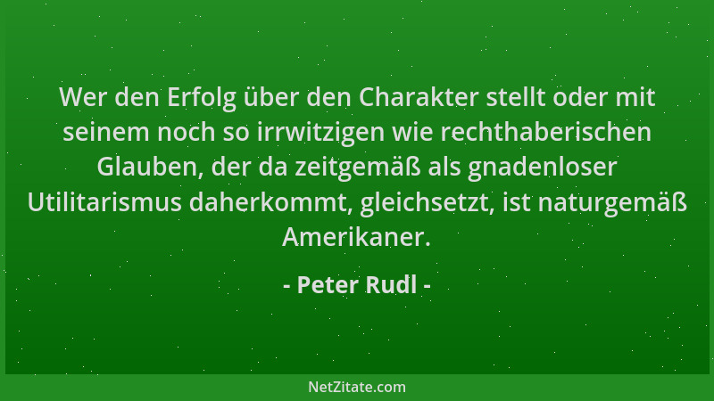 Peter Rudl - Wer den Erfolg über den Charakter stellt oder mit seinem noch so irrwitzigen wie rechthaberischen Glauben, der...