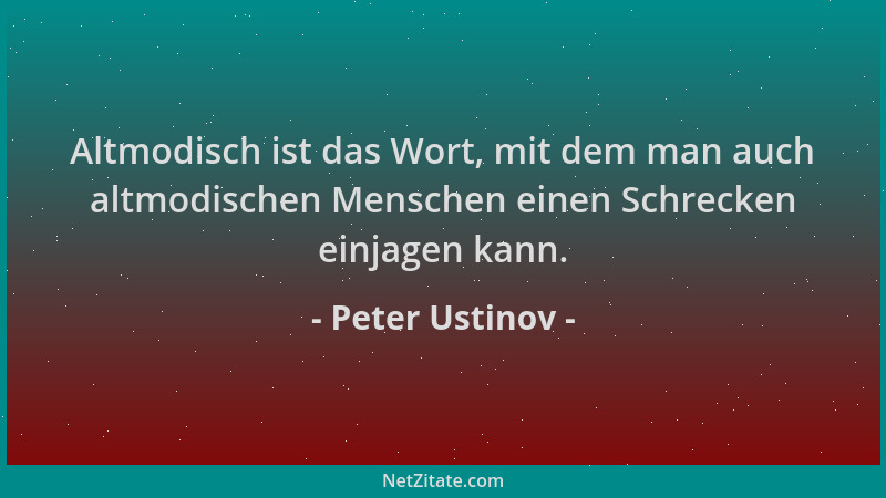 Peter Ustinov - Altmodisch ist das Wort, mit dem man auch altmodischen Menschen einen Schrecken einjagen kann....