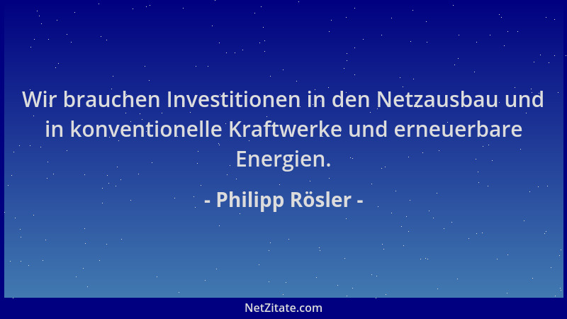 Philipp Rösler - Wir brauchen Investitionen in den Netzausbau und in konventionelle Kraftwerke und erneuerbare Energien....