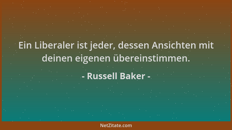 Russell Baker - Ein Liberaler ist jeder, dessen Ansichten mit deinen eigenen übereinstimmen....