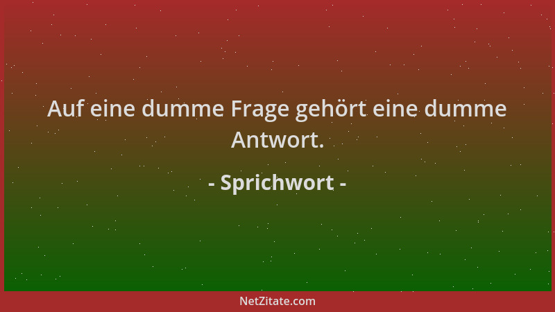Sprichwort - Auf eine dumme Frage gehört eine dumme Antwort....