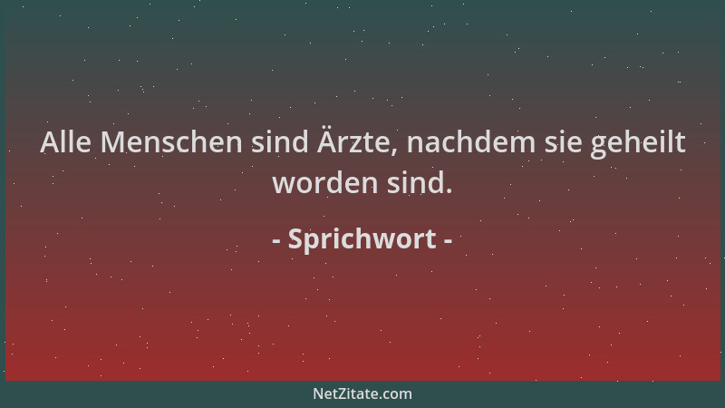 Sprichwort - Alle Menschen sind Ärzte, nachdem sie geheilt worden sind....