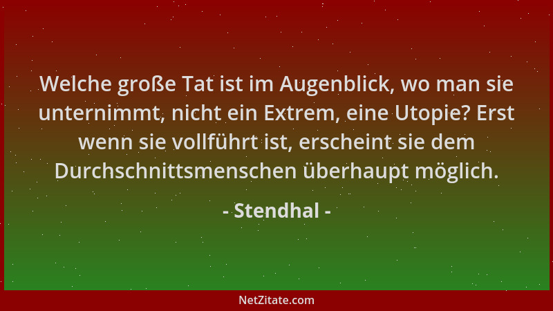 Stendhal - Welche große Tat ist im Augenblick, wo man sie unternimmt, nicht ein Extrem, eine Utopie? Erst wenn sie vollführ...