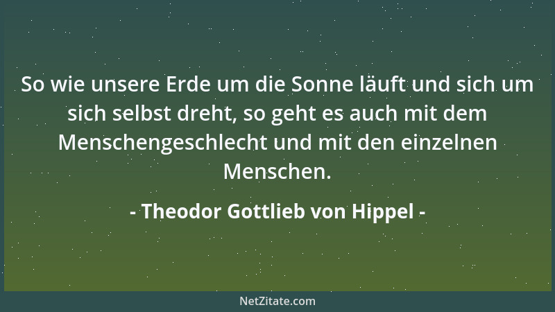 Theodor Gottlieb von Hippel - So wie unsere Erde um die Sonne läuft und sich um sich selbst dreht, so geht es auch mit dem...