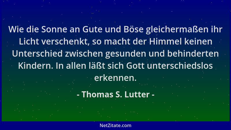 Thomas S. Lutter - Wie die Sonne an Gute und Böse gleichermaßen ihr Licht verschenkt, so macht der Himmel keinen Unterschie...