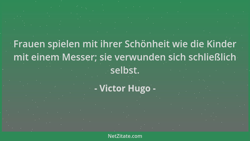 Victor Hugo - Frauen spielen mit ihrer Schönheit wie die Kinder mit einem Messer; sie verwunden sich schließlich selbst....