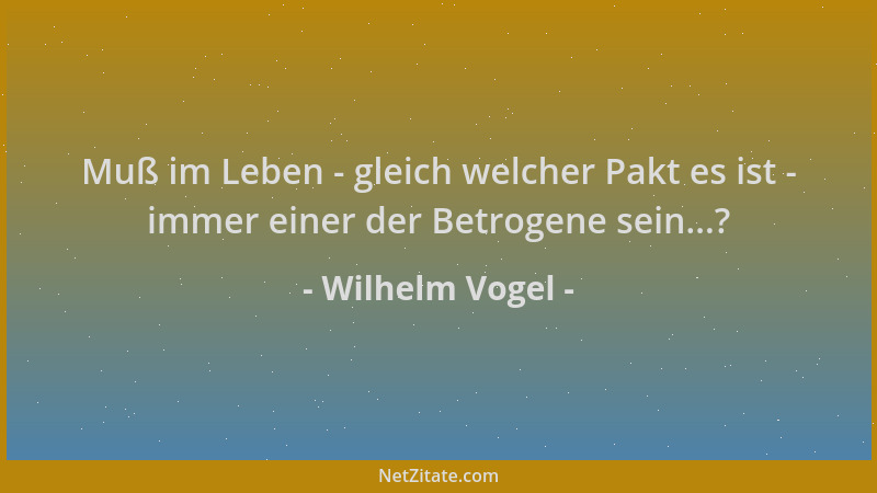 Wilhelm Vogel - Muß im Leben - gleich welcher Pakt es ist - immer einer der Betrogene sein...?...