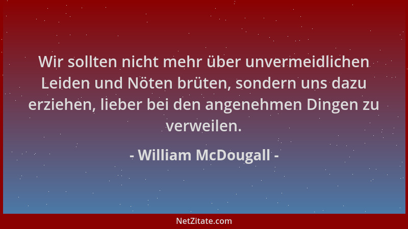 William McDougall - Wir sollten nicht mehr über unvermeidlichen Leiden und Nöten brüten, sondern uns dazu erziehen, lieber...