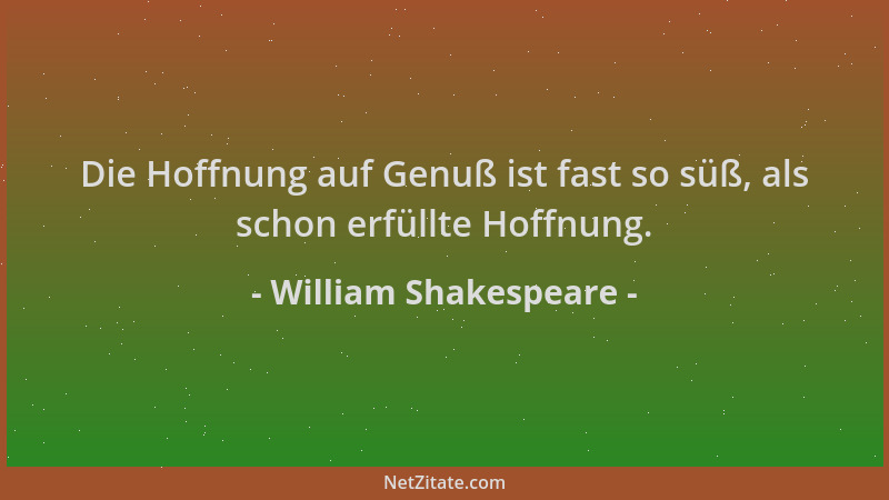 William Shakespeare - Die Hoffnung auf Genuß ist fast so süß, als schon erfüllte Hoffnung....