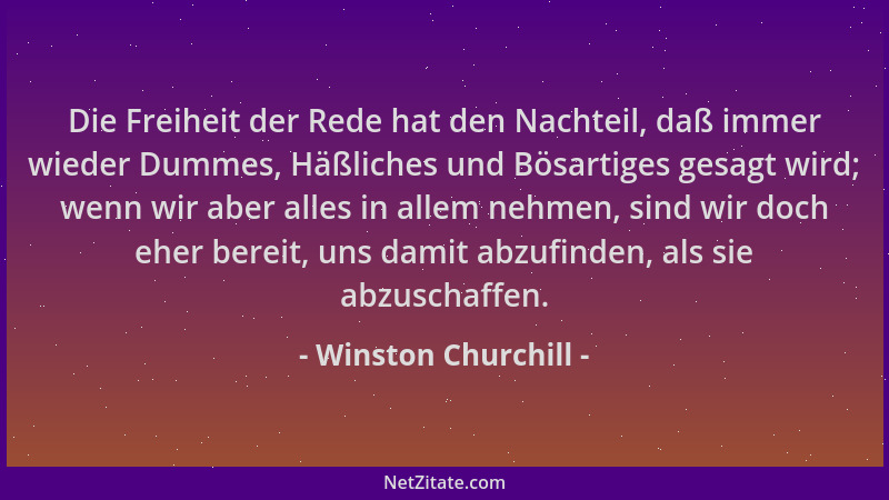 Winston Churchill - Die Freiheit der Rede hat den Nachteil, daß immer wieder Dummes, Häßliches und Bösartiges gesagt wird;...