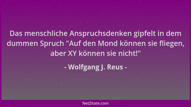 Wolfgang J. Reus - Das menschliche Anspruchsdenken gipfelt in dem dummen Spruch  "Auf den Mond können sie fliegen, aber XY k...