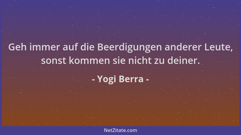Yogi Berra - Geh immer auf die Beerdigungen anderer Leute, sonst kommen sie nicht zu deiner....