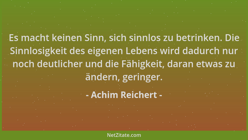 Achim Reichert - Es macht keinen Sinn, sich sinnlos zu betrinken. Die Sinnlosigkeit des eigenen Lebens wird dadurch nur noc...