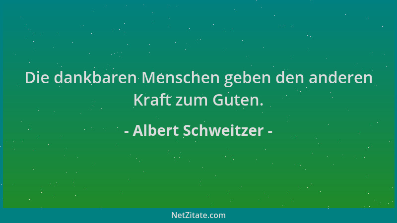 Albert Schweitzer - Die dankbaren Menschen geben den anderen Kraft zum Guten....