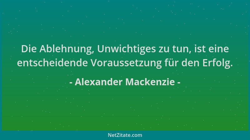 Alexander Mackenzie - Die Ablehnung, Unwichtiges zu tun, ist eine entscheidende Voraussetzung für den Erfolg....