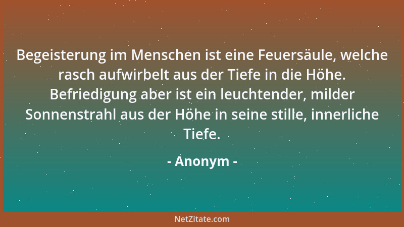 Anonym - Begeisterung im Menschen ist eine Feuersäule, welche rasch aufwirbelt aus der Tiefe in die Höhe. Befriedigung aber...