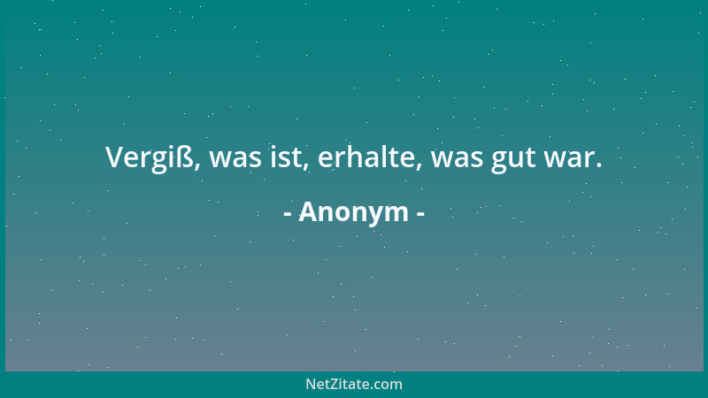 Anonym - Vergiß, was ist, erhalte, was gut war....