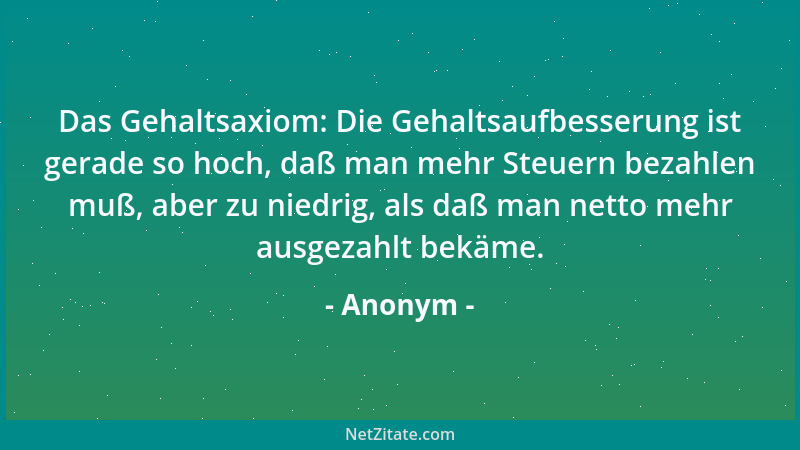 Anonym - Das Gehaltsaxiom: Die Gehaltsaufbesserung ist gerade so hoch, daß man mehr Steuern bezahlen muß, aber zu niedrig,...