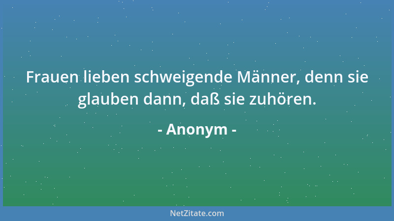 Anonym - Frauen lieben schweigende Männer, denn sie glauben dann, daß sie zuhören....