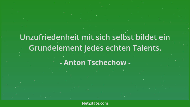 Anton Tschechow - Unzufriedenheit mit sich selbst bildet ein Grundelement jedes echten Talents....